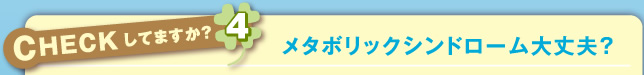 CHECKしてますか？メタボリックシンドローム大丈夫？