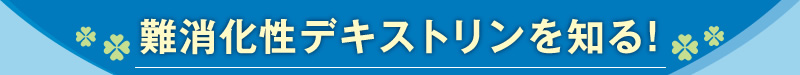 難消化性デキストリンを知る!