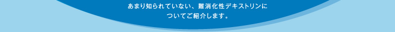 あまり知られていない、難消化性デキストリンについてご紹介します。