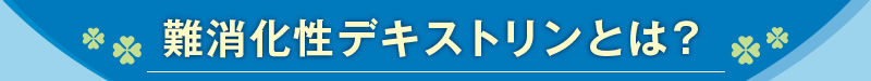 難消化性デキストリンとは？