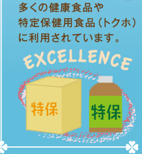 多くの健康食品や特定保健用食品（トクホ）に利用されています。