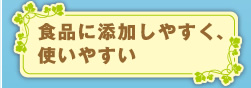 食品に添加しやすく、使いやすい