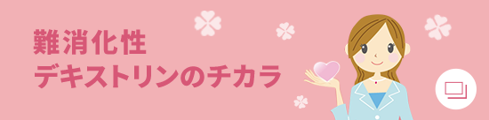 難消化性デキストリンのチカラ