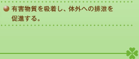 有害物質を吸着し、体外への排泄を促進する。
